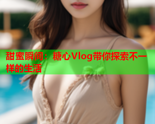 甜蜜瞬间：糖心Vlog带你探索不一样的生活