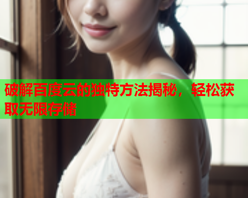 破解百度云的独特方法揭秘，轻松获取无限存储