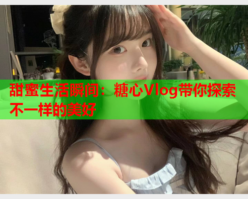 甜蜜生活瞬间：糖心Vlog带你探索不一样的美好