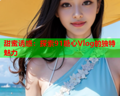 甜蜜诱惑：探索91糖心Vlog的独特魅力  第2张