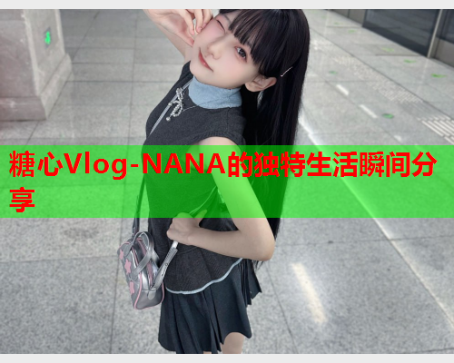 糖心Vlog-NANA的独特生活瞬间分享