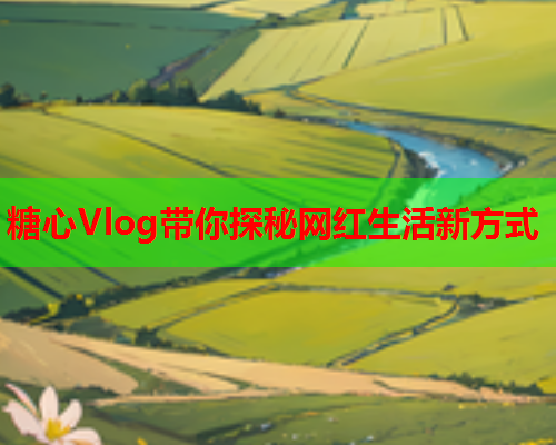 糖心Vlog带你探秘网红生活新方式