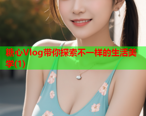 糖心Vlog带你探索不一样的生活美学(1)