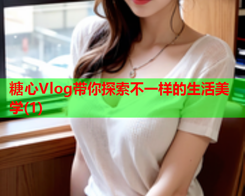 糖心Vlog带你探索不一样的生活美学(1)  第2张