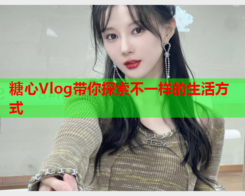 糖心Vlog带你探索不一样的生活方式  第2张