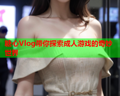 糖心Vlog带你探索成人游戏的奇妙世界  第2张