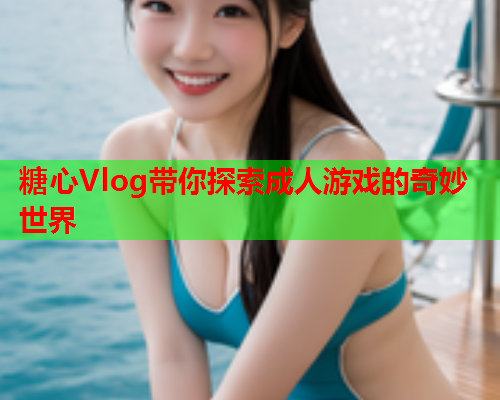 糖心Vlog带你探索成人游戏的奇妙世界