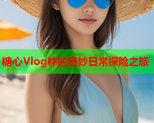 糖心Vlog林的奇妙日常探险之旅