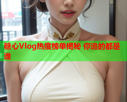 糖心Vlog热度榜单揭秘 你追的都是谁