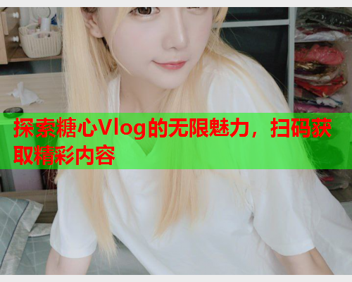 探索糖心Vlog的无限魅力，扫码获取精彩内容