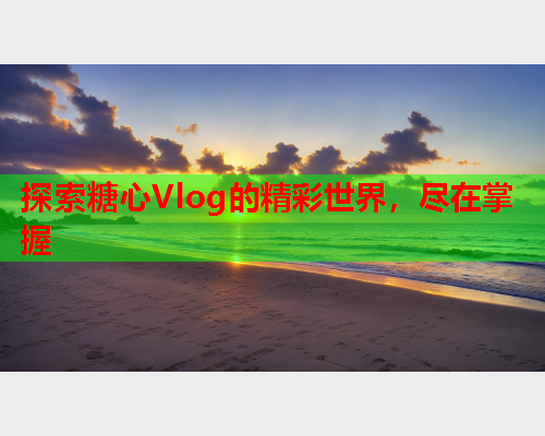 探索糖心Vlog的精彩世界，尽在掌握  第2张