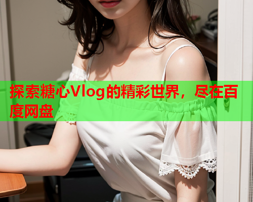 探索糖心Vlog的精彩世界，尽在百度网盘  第2张