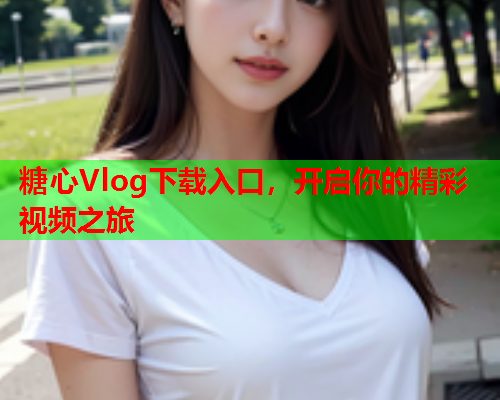 糖心Vlog下载入口，开启你的精彩视频之旅