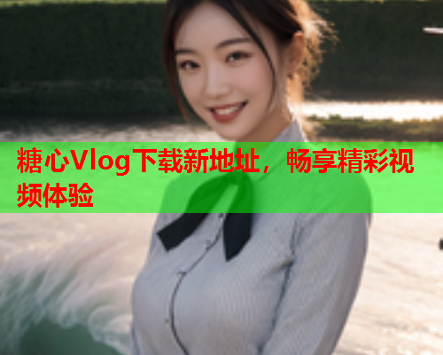 糖心Vlog下载新地址，畅享精彩视频体验  第2张