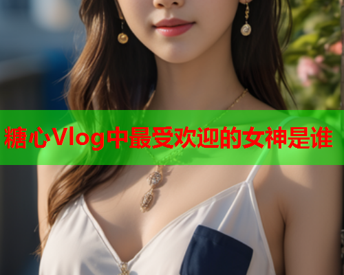 糖心Vlog中最受欢迎的女神是谁