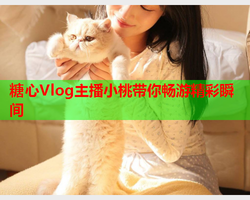 糖心Vlog主播小桃带你畅游精彩瞬间