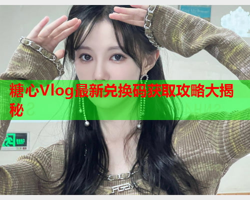 糖心Vlog最新兑换码获取攻略大揭秘  第2张