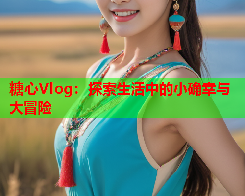 糖心Vlog：探索生活中的小确幸与大冒险  第1张