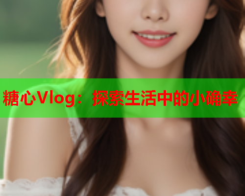 糖心Vlog：探索生活中的小确幸  第2张