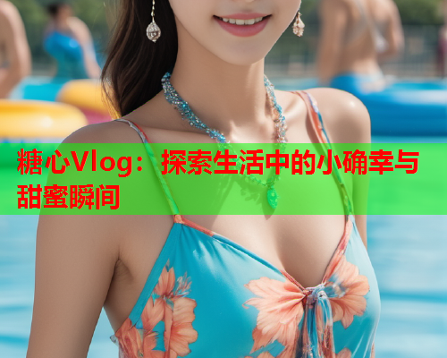 糖心Vlog：探索生活中的小确幸与甜蜜瞬间