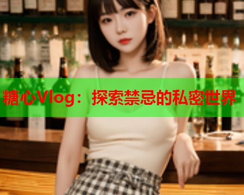 糖心Vlog：探索禁忌的私密世界