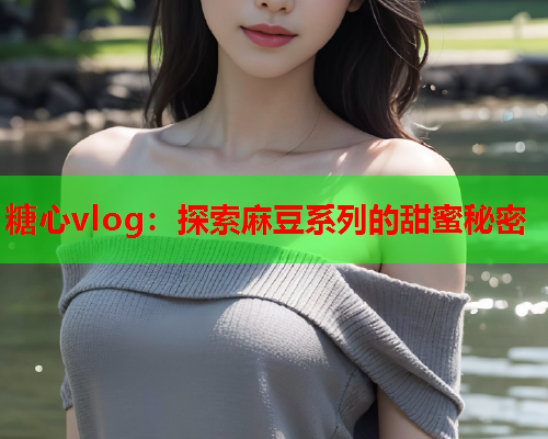 糖心vlog：探索麻豆系列的甜蜜秘密