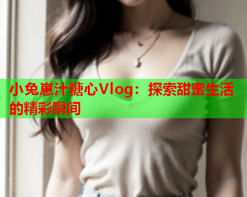 小兔崽汁糖心Vlog：探索甜蜜生活的精彩瞬间