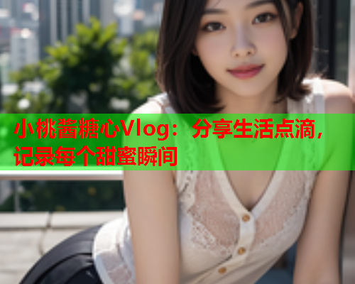 小桃酱糖心Vlog：分享生活点滴，记录每个甜蜜瞬间