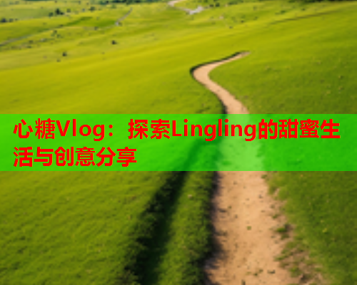 心糖Vlog：探索Lingling的甜蜜生活与创意分享