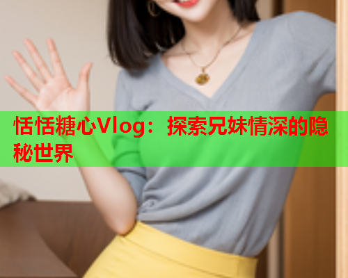 恬恬糖心Vlog：探索兄妹情深的隐秘世界