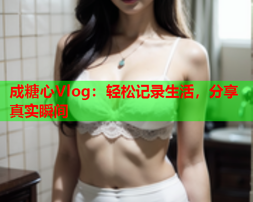 成糖心Vlog：轻松记录生活，分享真实瞬间  第2张