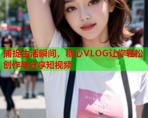 捕捉生活瞬间，糖心VLOG让你轻松创作与分享短视频