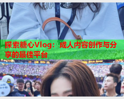 探索糖心Vlog：成人内容创作与分享的最佳平台