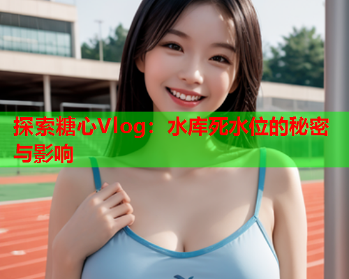 探索糖心Vlog：水库死水位的秘密与影响  第2张