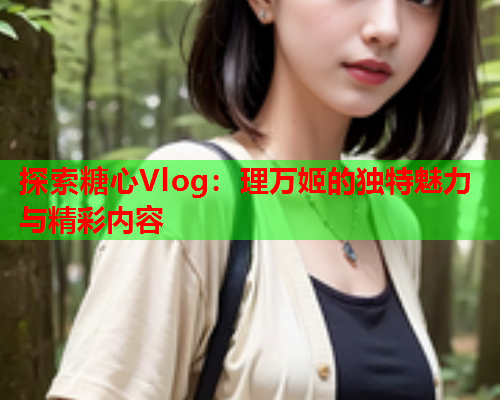 探索糖心Vlog：理万姬的独特魅力与精彩内容