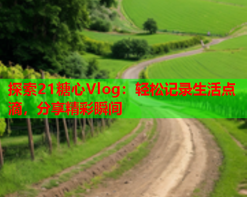 探索21糖心Vlog：轻松记录生活点滴，分享精彩瞬间