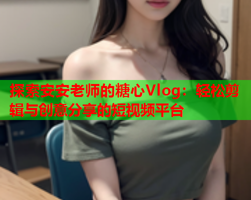 探索安安老师的糖心Vlog：轻松剪辑与创意分享的短视频平台