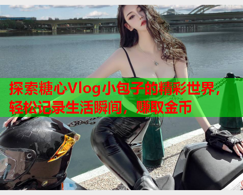 探索糖心Vlog小包子的精彩世界，轻松记录生活瞬间，赚取金币  第2张