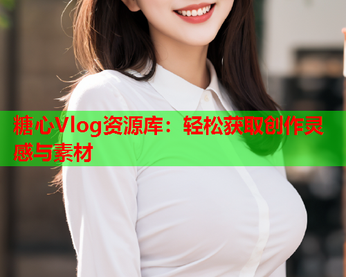 糖心Vlog资源库：轻松获取创作灵感与素材  第1张