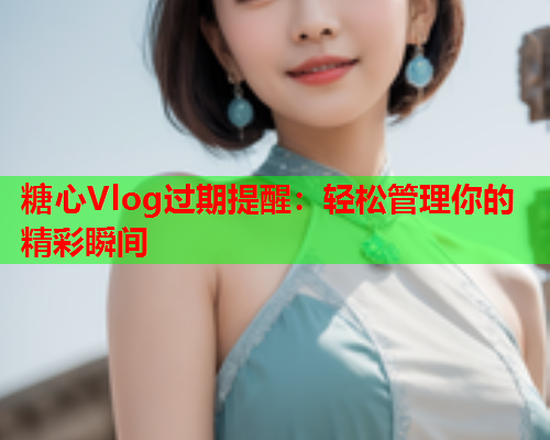 糖心Vlog过期提醒：轻松管理你的精彩瞬间  第1张