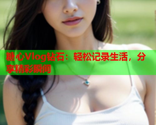 糖心Vlog钻石：轻松记录生活，分享精彩瞬间