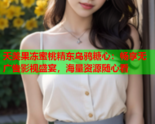 天美果冻蜜桃精东乌鸦糖心：畅享无广告影视盛宴，海量资源随心看  第1张