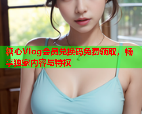 糖心Vlog会员兑换码免费领取，畅享独家内容与特权  第1张