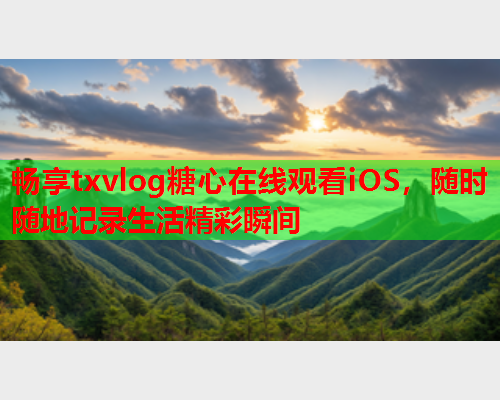 畅享txvlog糖心在线观看iOS，随时随地记录生活精彩瞬间  第2张