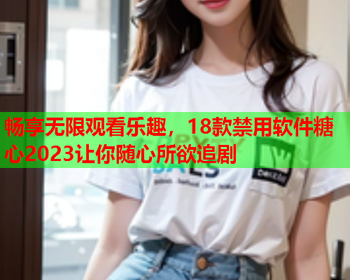 畅享无限观看乐趣，18款禁用软件糖心2023让你随心所欲追剧