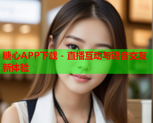 糖心APP下载 - 直播互动与语音交友新体验  第1张