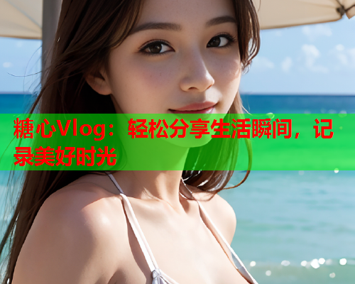 糖心Vlog：轻松分享生活瞬间，记录美好时光  第2张