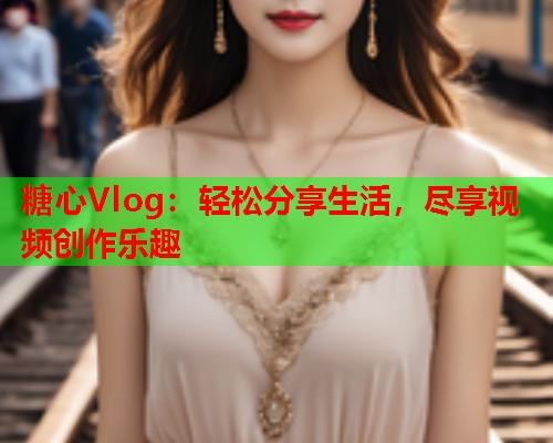 糖心Vlog：轻松分享生活，尽享视频创作乐趣  第2张