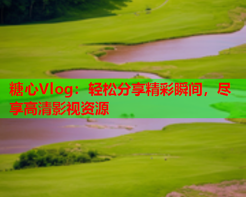 糖心Vlog：轻松分享精彩瞬间，尽享高清影视资源  第2张