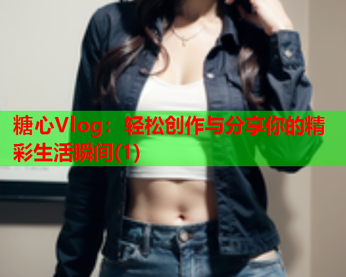 糖心Vlog：轻松创作与分享你的精彩生活瞬间(1)  第1张